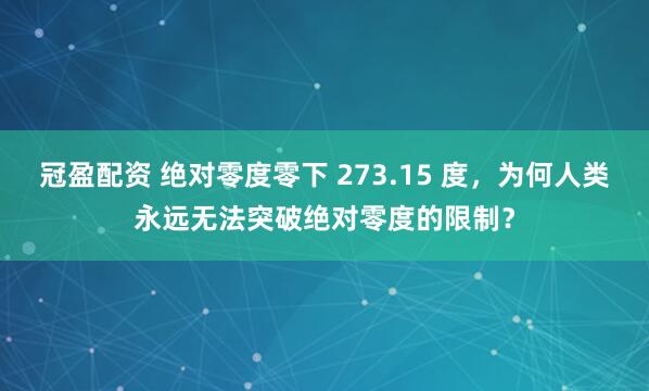 冠盈配资 绝对零度零下 273.15 度，为何人类永远无法突破绝对零度的限制？