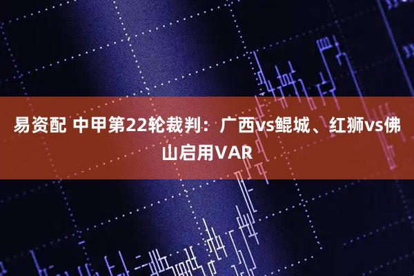 易资配 中甲第22轮裁判：广西vs鲲城、红狮vs佛山启用VAR