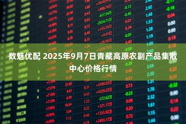 数魅优配 2025年9月7日青藏高原农副产品集散中心价格行情