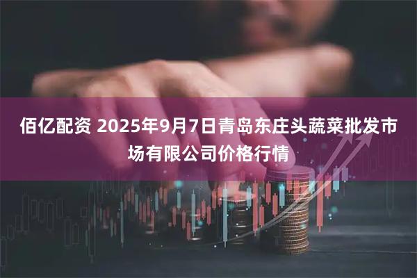 佰亿配资 2025年9月7日青岛东庄头蔬菜批发市场有限公司价格行情
