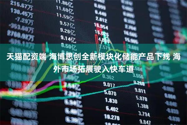 天猫配资端 海博思创全新模块化储能产品下线 海外市场拓展驶入快车道