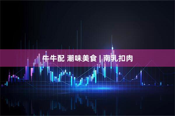 牛牛配 潮味美食 | 南乳扣肉