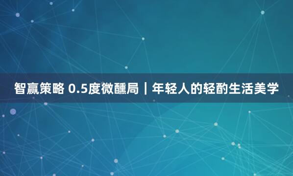 智赢策略 0.5度微醺局｜年轻人的轻酌生活美学