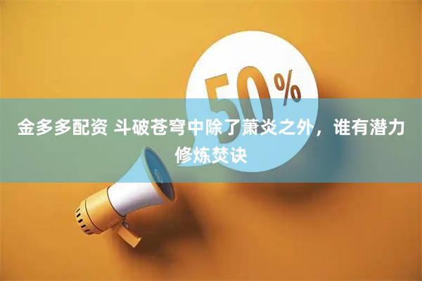 金多多配资 斗破苍穹中除了萧炎之外，谁有潜力修炼焚诀