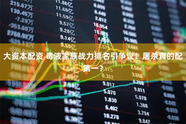 大资本配资 毒液家族战力排名引争议！屠杀真的配第一？