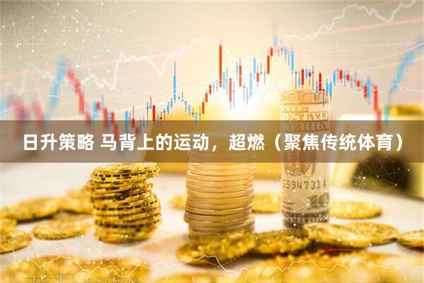 日升策略 马背上的运动，超燃（聚焦传统体育）