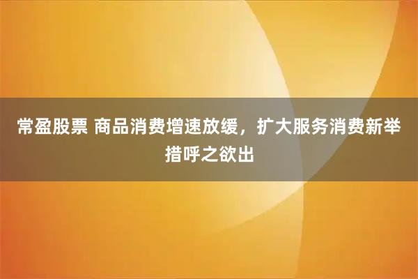 常盈股票 商品消费增速放缓，扩大服务消费新举措呼之欲出
