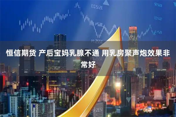 恒信期货 产后宝妈乳腺不通 用乳房聚声炮效果非常好