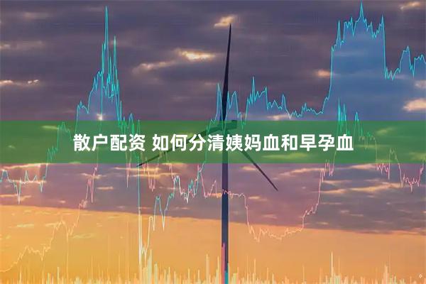 散户配资 如何分清姨妈血和早孕血