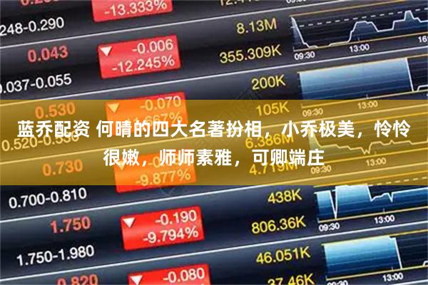 蓝乔配资 何晴的四大名著扮相，小乔极美，怜怜很嫩，师师素雅，可卿端庄