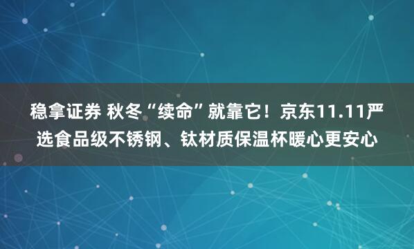 稳拿证券 秋冬“续命”就靠它！京东11.11严选食品级不锈钢、钛材质保温杯暖心更安心
