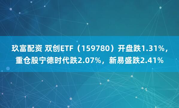玖富配资 双创ETF（159780）开盘跌1.31%，重仓股宁德时代跌2.07%，新易盛跌2.41%