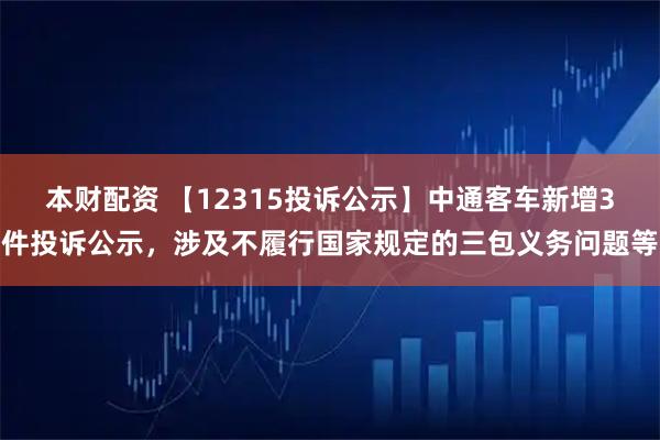 本财配资 【12315投诉公示】中通客车新增3件投诉公示，涉及不履行国家规定的三包义务问题等