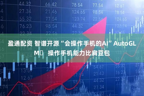 盈通配资 智谱开源“会操作手机的AI”AutoGLM	 操作手机能力比肩豆包