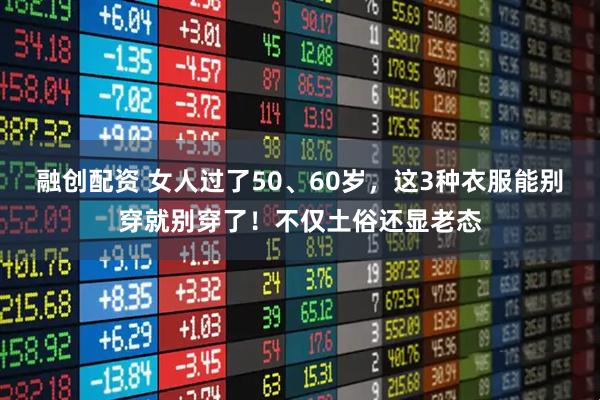 融创配资 女人过了50、60岁，这3种衣服能别穿就别穿了！不仅土俗还显老态