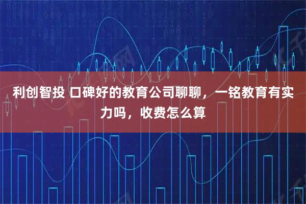 利创智投 口碑好的教育公司聊聊，一铭教育有实力吗，收费怎么算