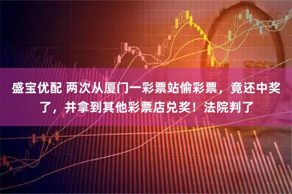 盛宝优配 两次从厦门一彩票站偷彩票，竟还中奖了，并拿到其他彩票店兑奖！法院判了