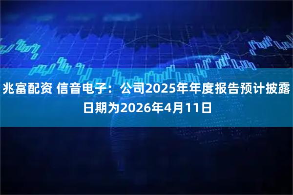 兆富配资 信音电子：公司2025年年度报告预计披露日期为2026年4月11日