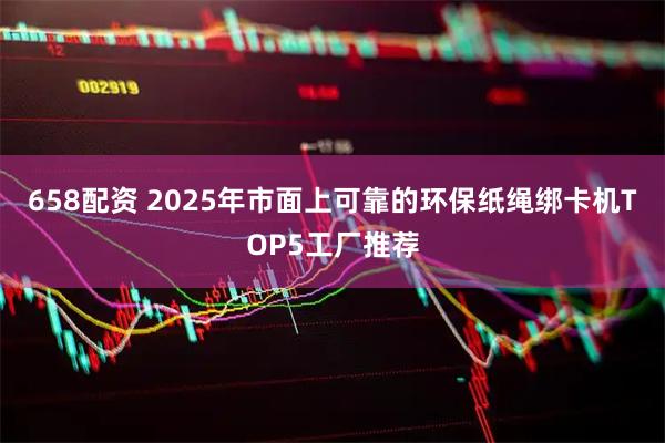 658配资 2025年市面上可靠的环保纸绳绑卡机TOP5工厂推荐