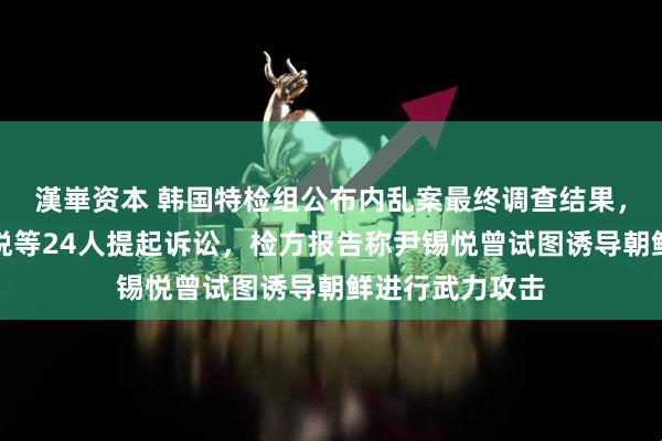 漢崋资本 韩国特检组公布内乱案最终调查结果，对前总统尹锡悦等24人提起诉讼，检方报告称尹锡悦曾试图诱导朝鲜进行武力攻击