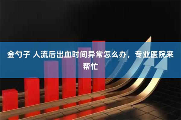 金勺子 人流后出血时间异常怎么办，专业医院来帮忙