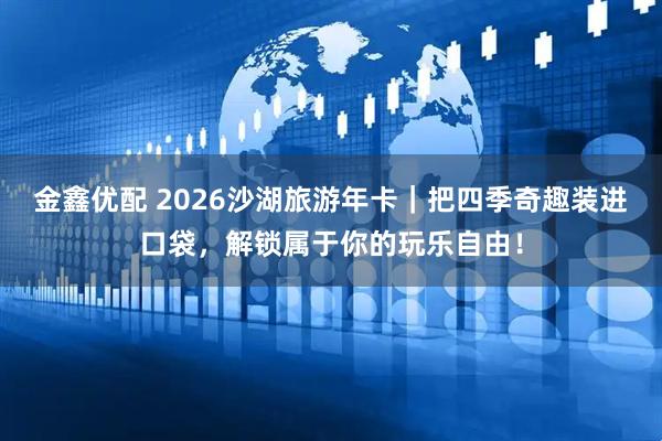 金鑫优配 2026沙湖旅游年卡｜把四季奇趣装进口袋，解锁属于你的玩乐自由！