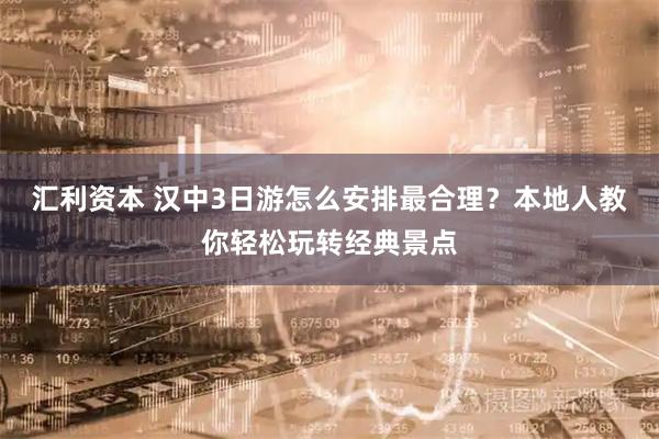 汇利资本 汉中3日游怎么安排最合理？本地人教你轻松玩转经典景点