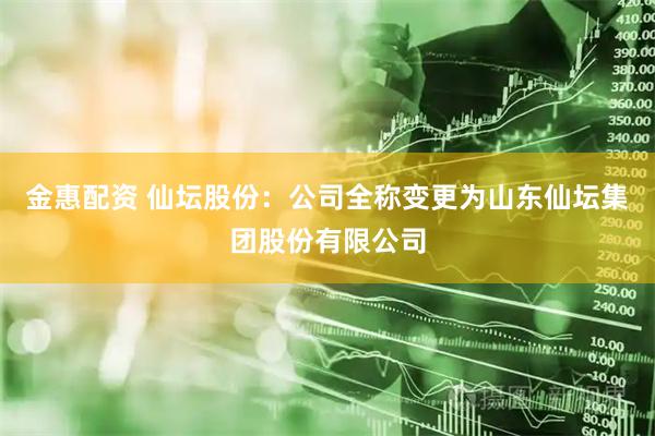 金惠配资 仙坛股份：公司全称变更为山东仙坛集团股份有限公司