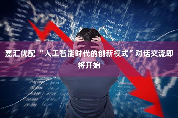 嘉汇优配 “人工智能时代的创新模式”对话交流即将开始