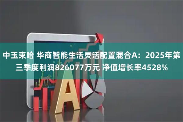 中玉束哈 华商智能生活灵活配置混合A：2025年第三季度利润826077万元 净值增长率4528%