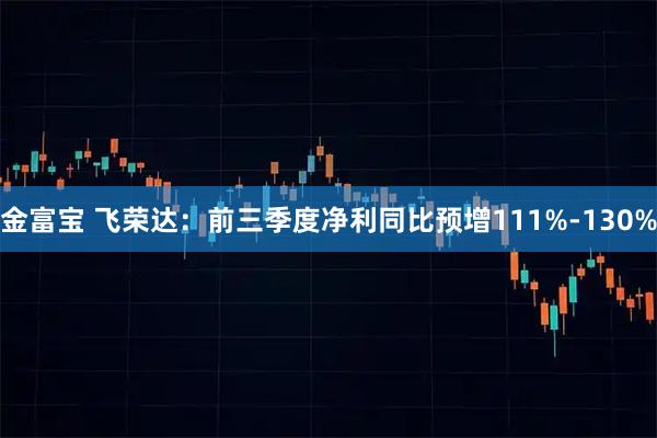 金富宝 飞荣达：前三季度净利同比预增111%-130%